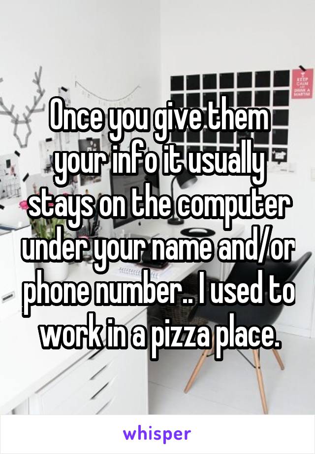 Once you give them your info it usually stays on the computer under your name and/or phone number.. I used to work in a pizza place.