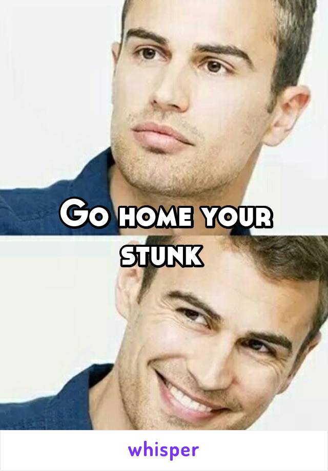 Go home your stunk 