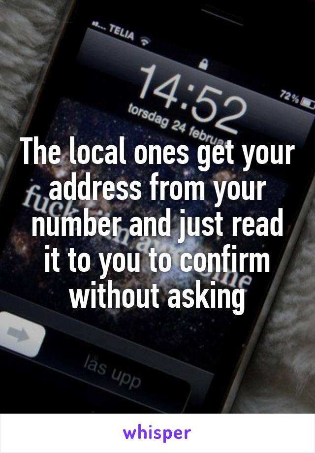 The local ones get your address from your number and just read it to you to confirm without asking