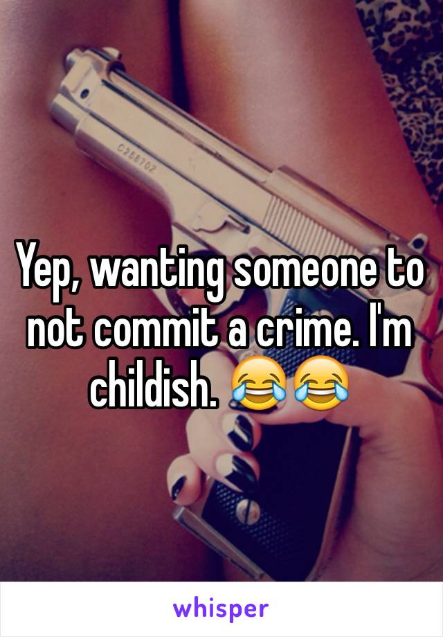 Yep, wanting someone to not commit a crime. I'm childish. 😂😂 