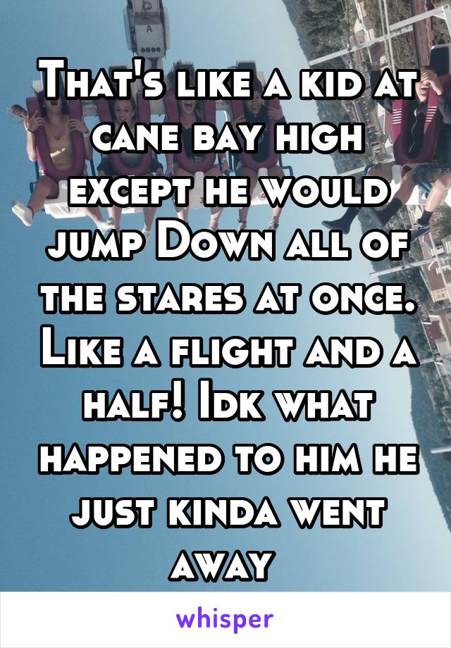 That's like a kid at cane bay high except he would jump Down all of the stares at once. Like a flight and a half! Idk what happened to him he just kinda went away 