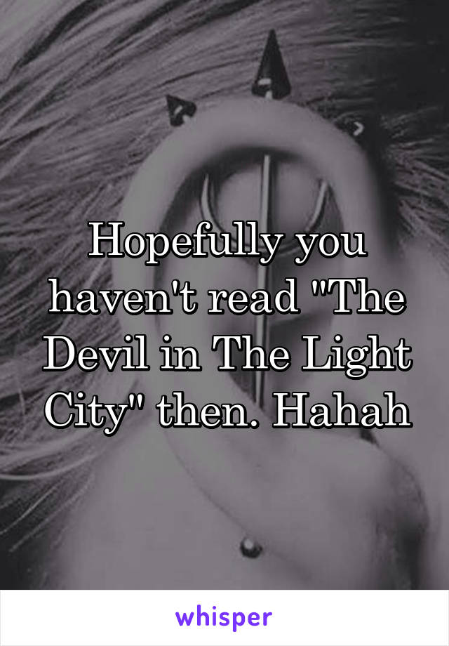 Hopefully you haven't read "The Devil in The Light City" then. Hahah