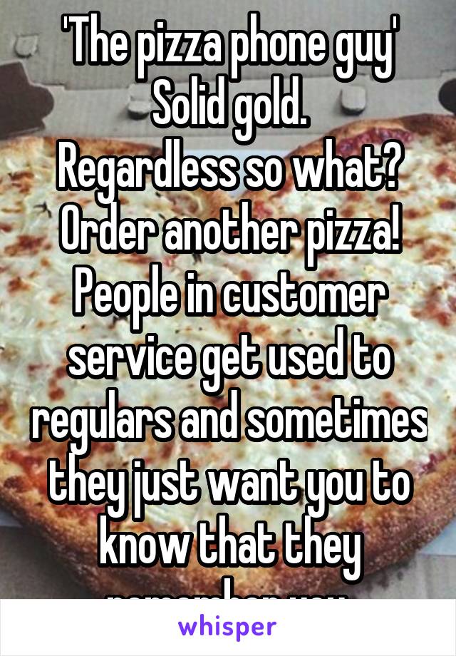 'The pizza phone guy'
Solid gold.
Regardless so what? Order another pizza! People in customer service get used to regulars and sometimes they just want you to know that they remember you.