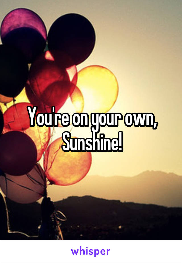 You're on your own, Sunshine!