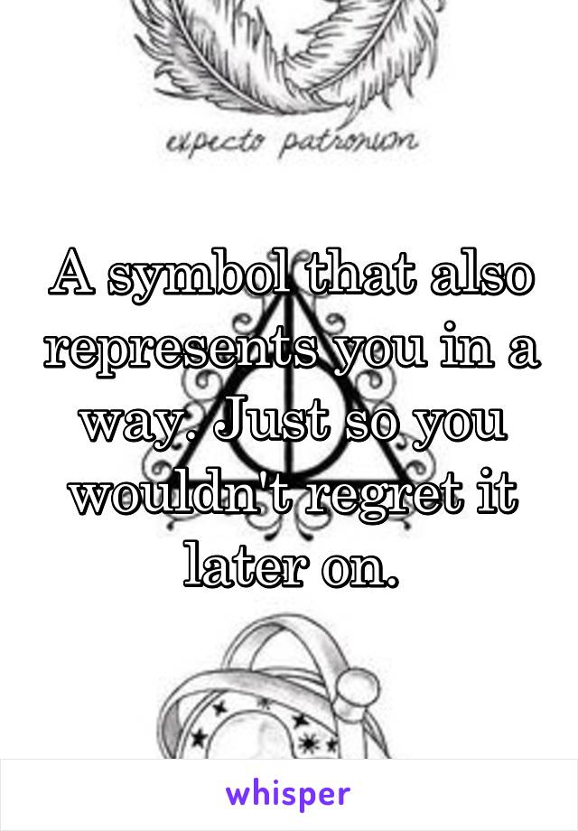 A symbol that also represents you in a way. Just so you wouldn't regret it later on.