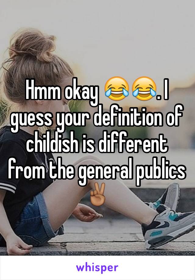 Hmm okay 😂😂. I guess your definition of childish is different from the general publics ✌🏾️