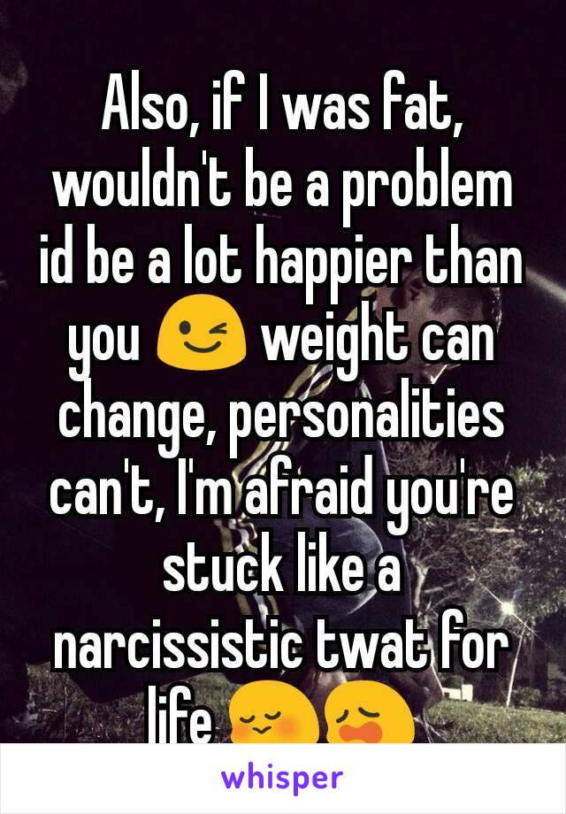 Also, if I was fat, wouldn't be a problem id be a lot happier than you 😉 weight can change, personalities can't, I'm afraid you're stuck like a narcissistic twat for life 😳😩