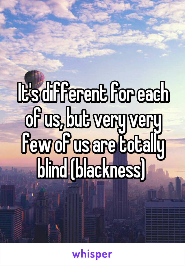 It's different for each of us, but very very few of us are totally blind (blackness) 