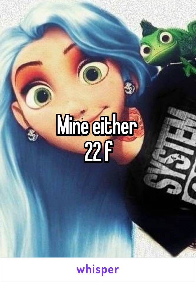 Mine either 
22 f
