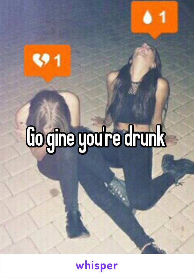 Go gine you're drunk 