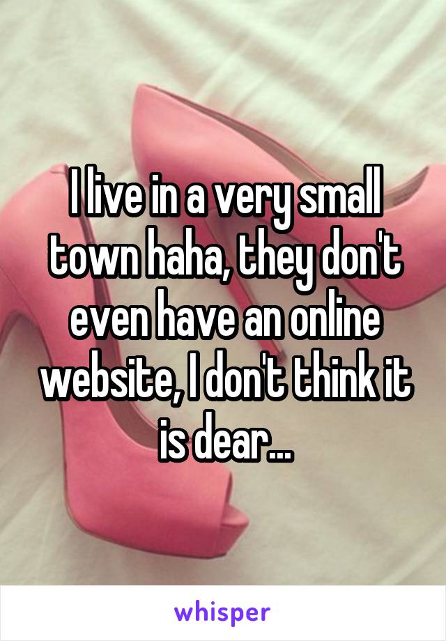 I live in a very small town haha, they don't even have an online website, I don't think it is dear...