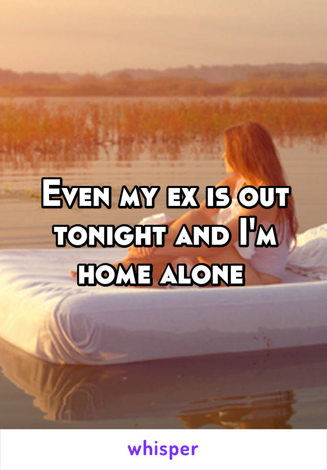 Even my ex is out tonight and I'm home alone 