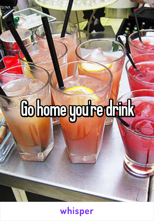 Go home you're drink