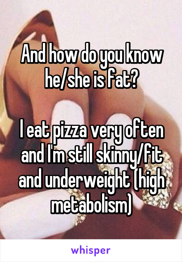 And how do you know he/she is fat?

I eat pizza very often and I'm still skinny/fit and underweight (high metabolism)