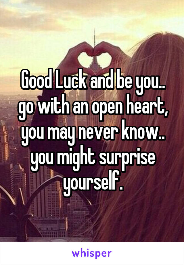 Good Luck and be you.. go with an open heart, you may never know.. you might surprise yourself.