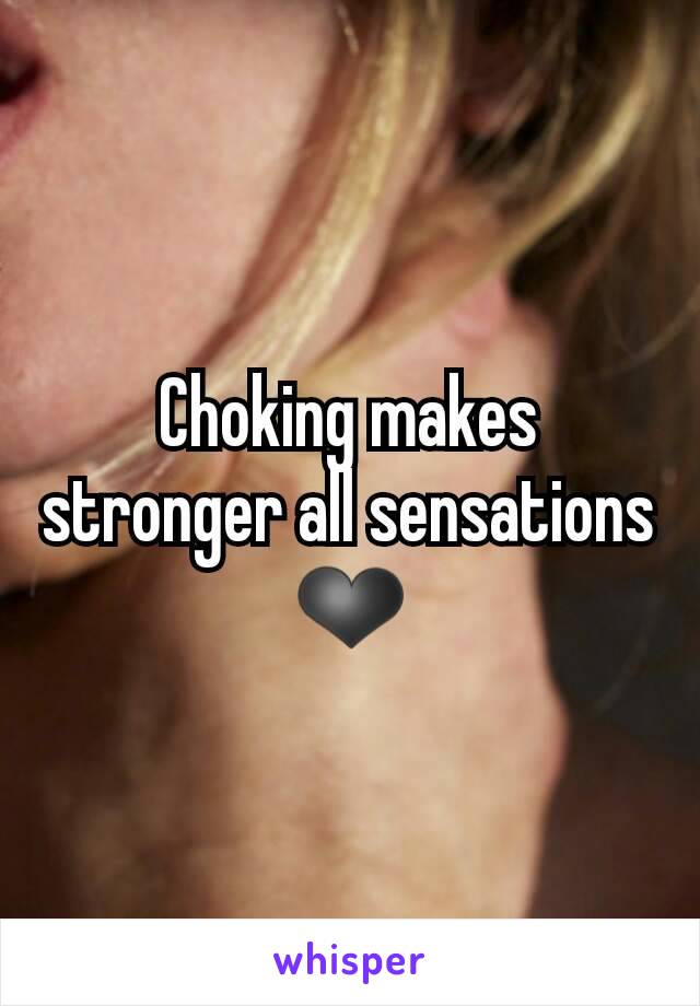 Choking makes stronger all sensations
❤