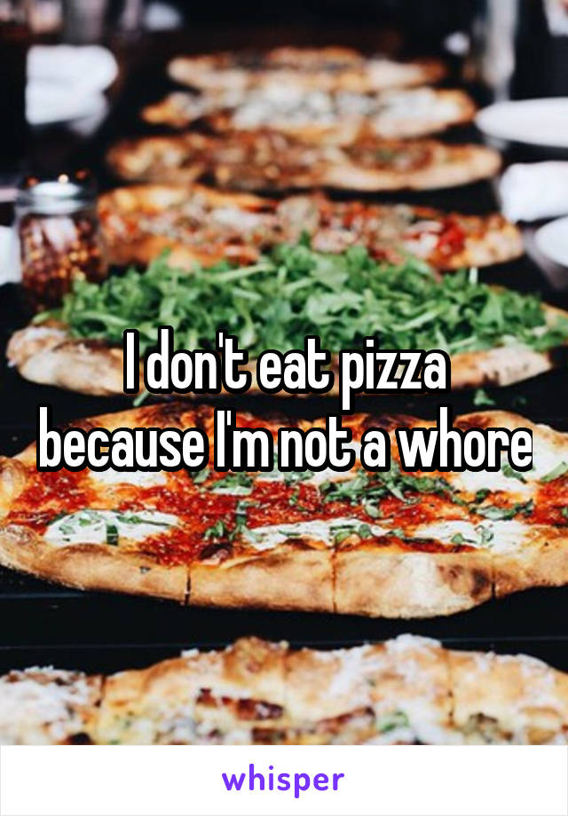 I don't eat pizza because I'm not a whore