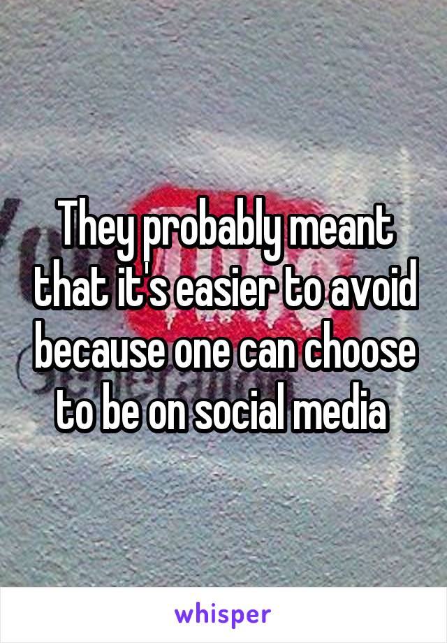 They probably meant that it's easier to avoid because one can choose to be on social media 