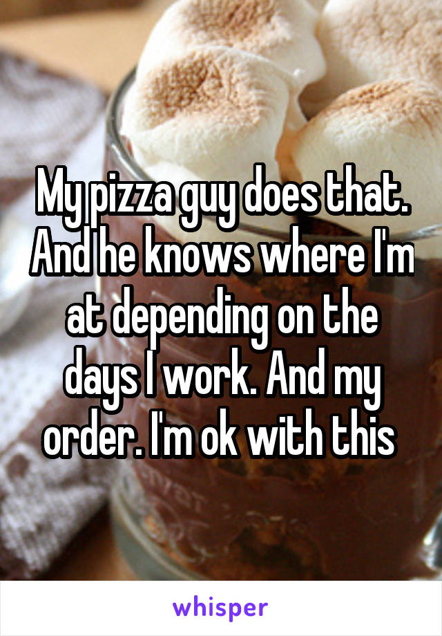 My pizza guy does that. And he knows where I'm at depending on the days I work. And my order. I'm ok with this 