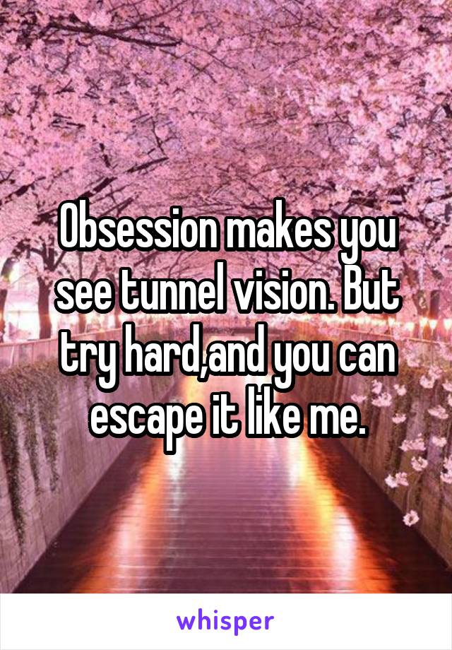 Obsession makes you see tunnel vision. But try hard,and you can escape it like me.