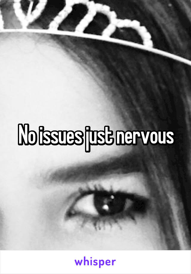 No issues just nervous