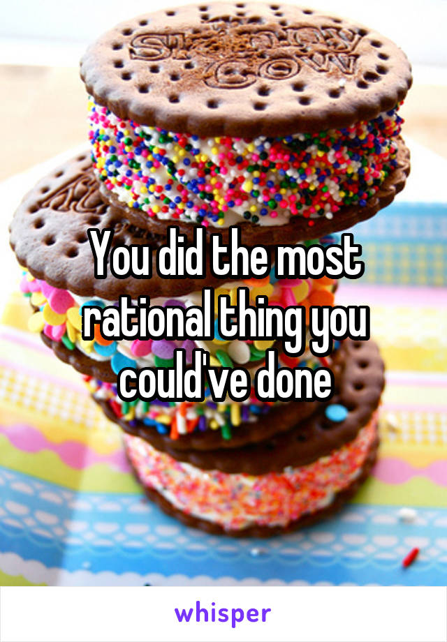 You did the most rational thing you could've done