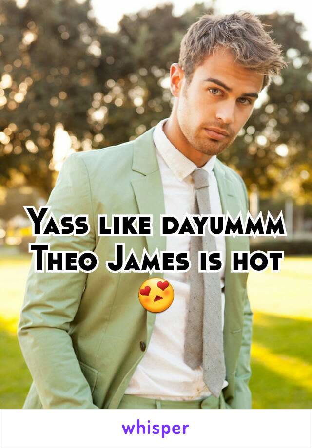 Yass like dayummm Theo James is hot😍