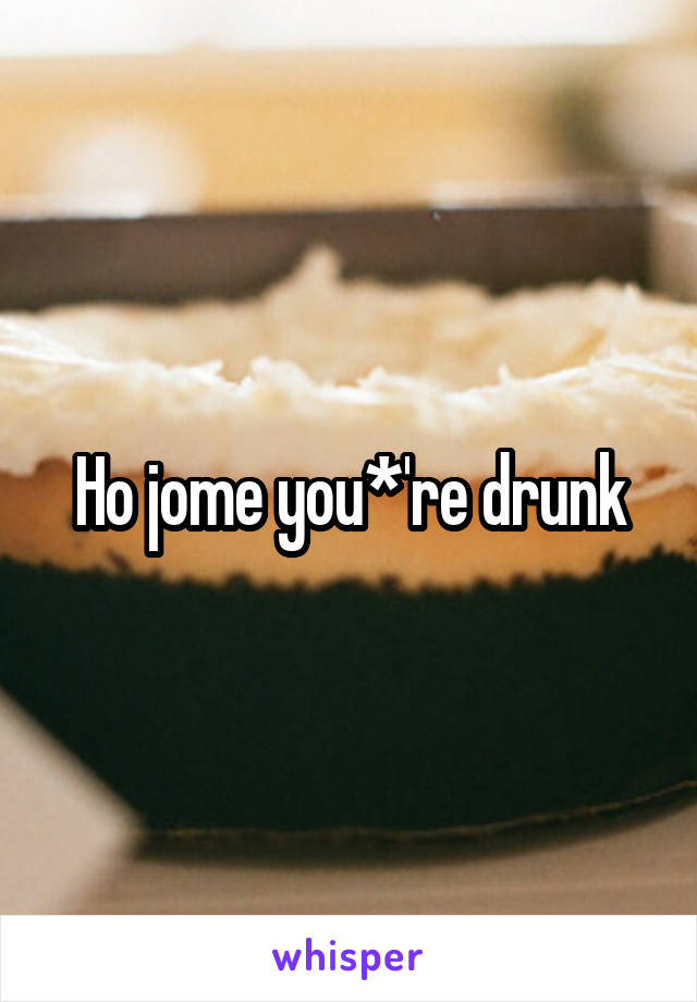 Ho jome you*'re drunk