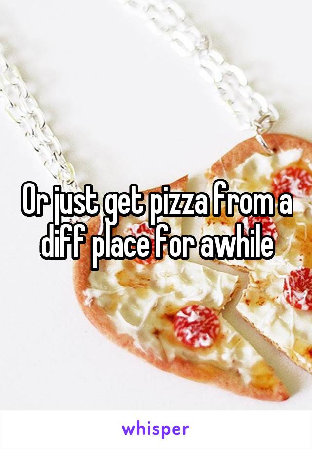 Or just get pizza from a diff place for awhile