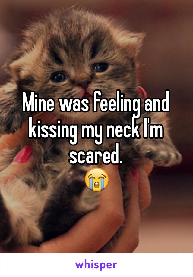 Mine was feeling and kissing my neck I'm scared.
😭