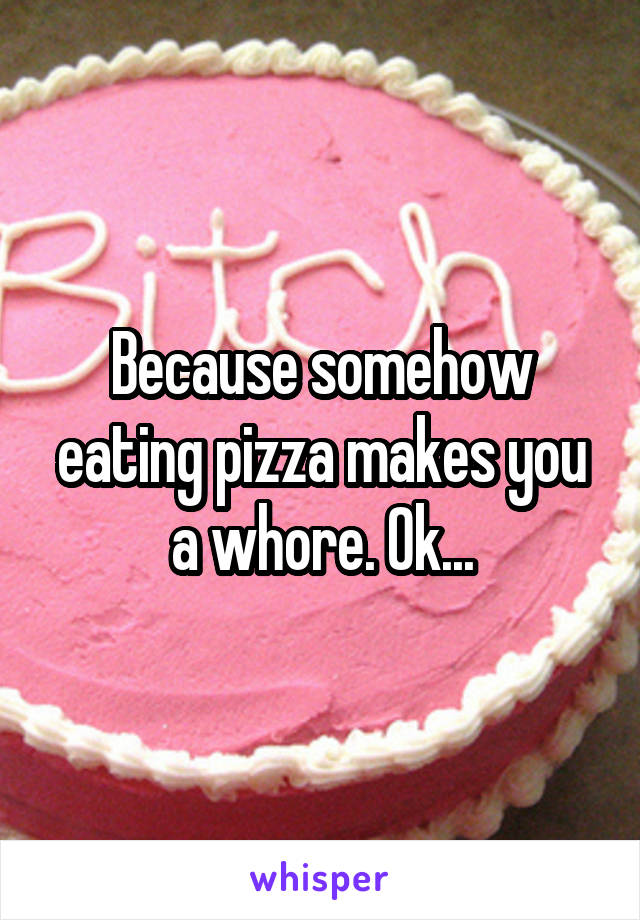 Because somehow eating pizza makes you a whore. Ok...