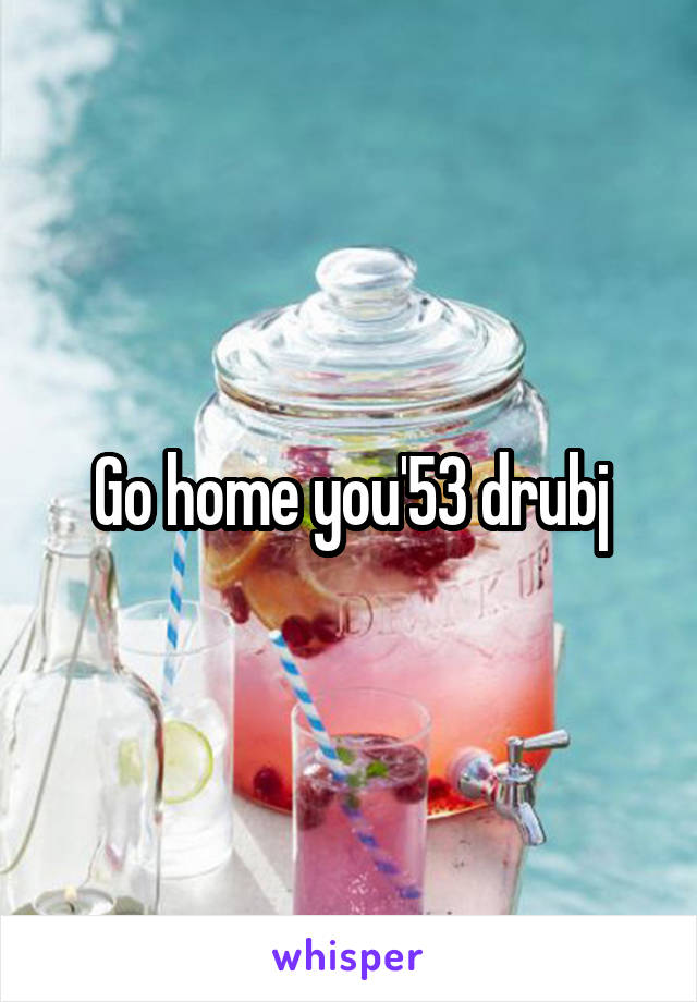 Go home you'53 drubj