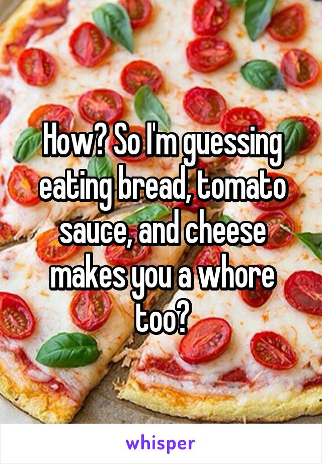 How? So I'm guessing eating bread, tomato sauce, and cheese makes you a whore too?