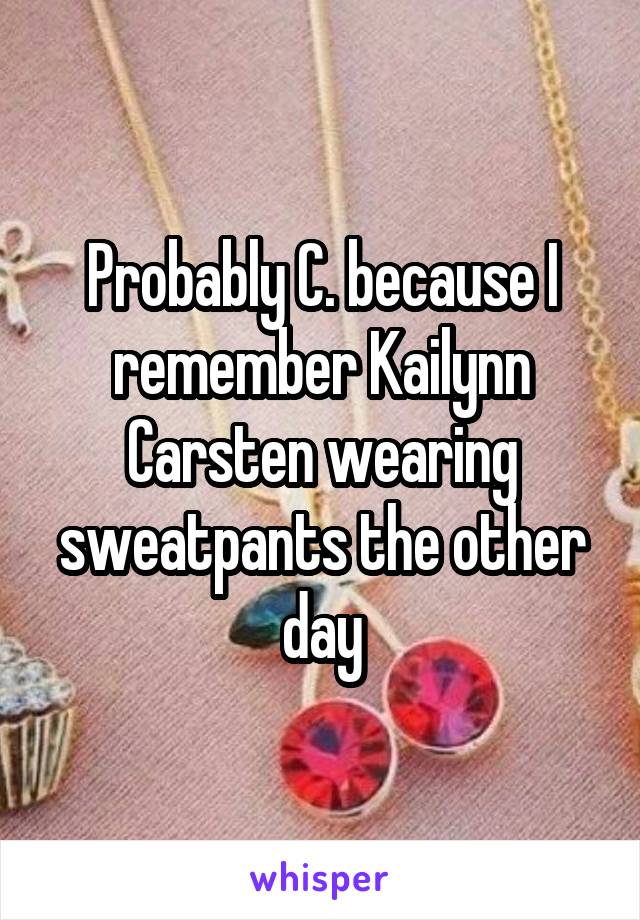 Probably C. because I remember Kailynn Carsten wearing sweatpants the other day