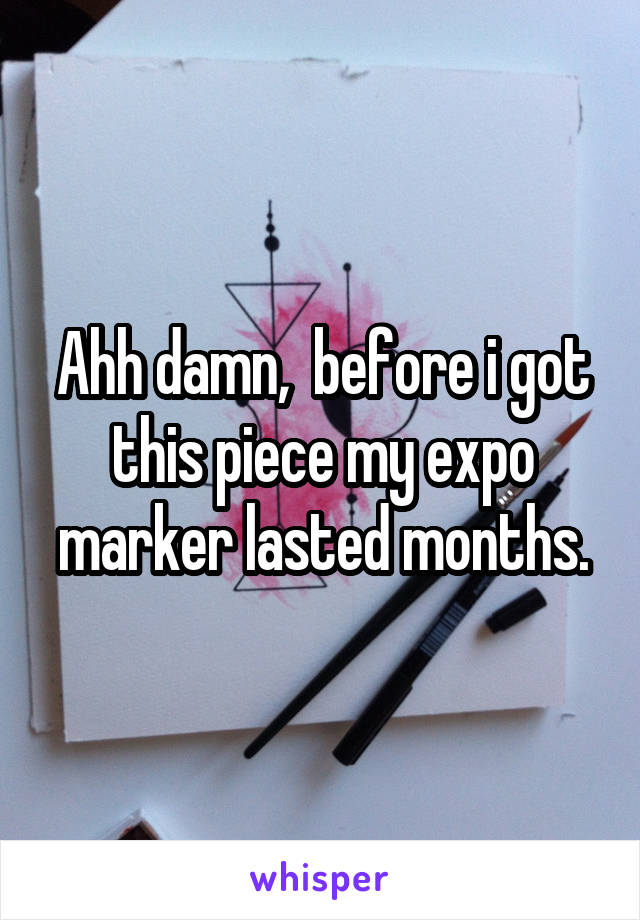 Ahh damn,  before i got this piece my expo marker lasted months.