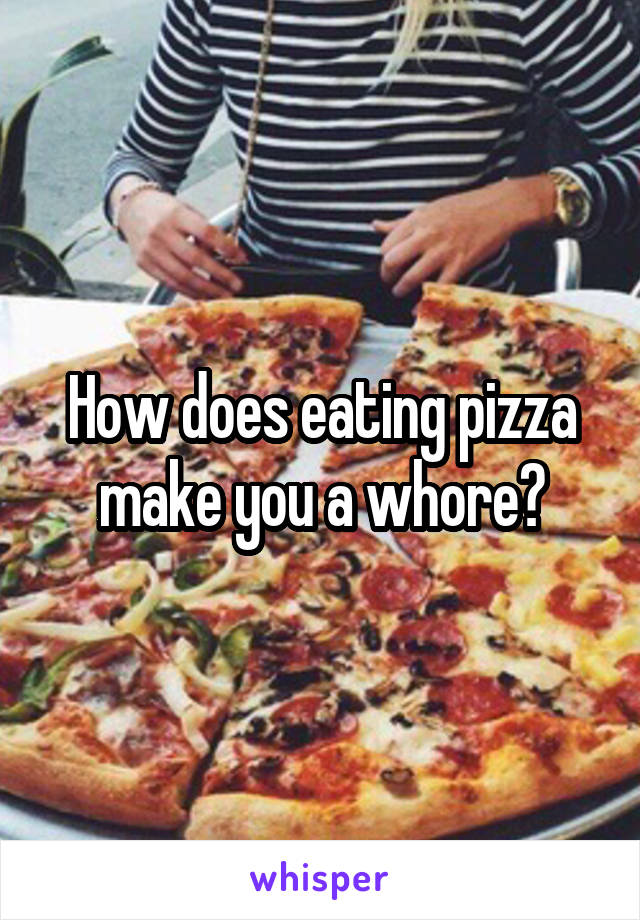 How does eating pizza make you a whore?