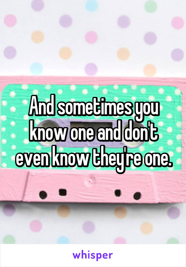 And sometimes you know one and don't even know they're one.