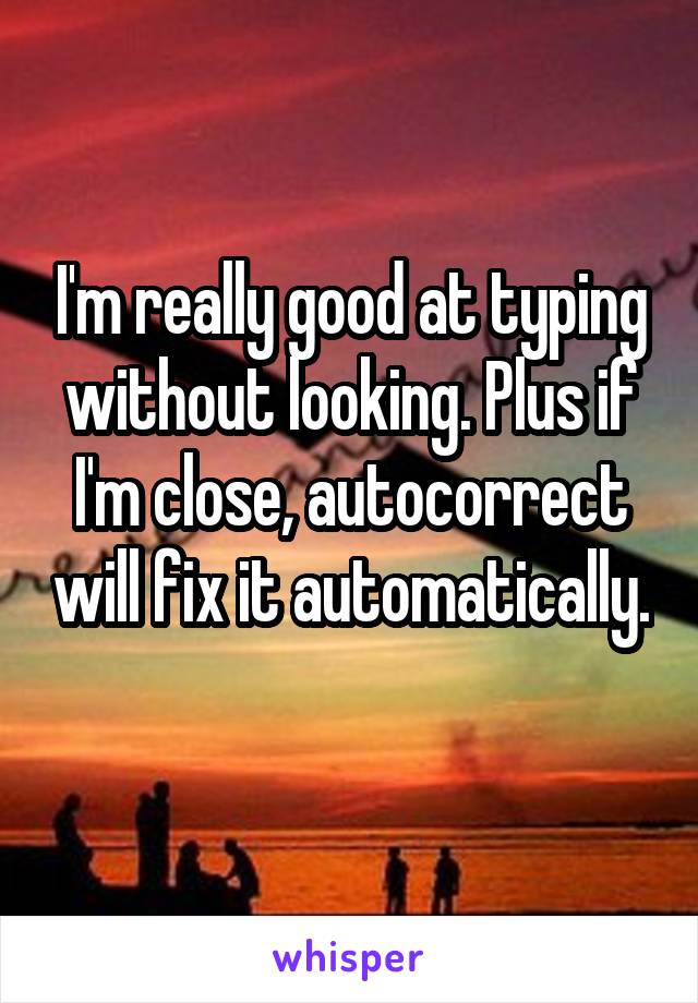 I'm really good at typing without looking. Plus if I'm close, autocorrect will fix it automatically. 