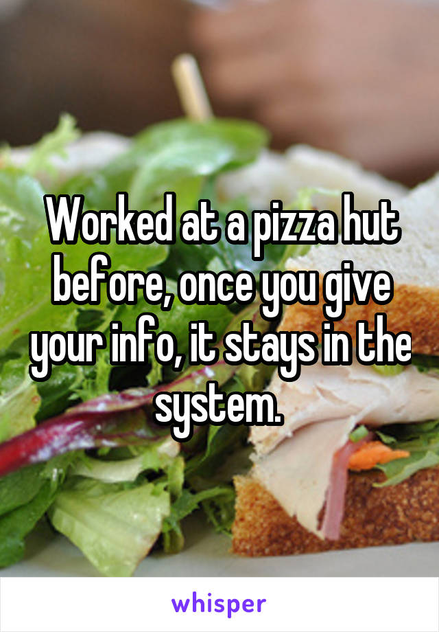 Worked at a pizza hut before, once you give your info, it stays in the system. 