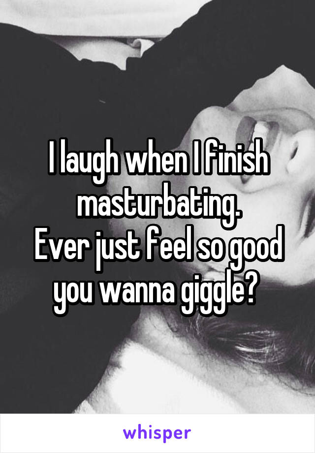 I laugh when I finish masturbating.
Ever just feel so good you wanna giggle? 