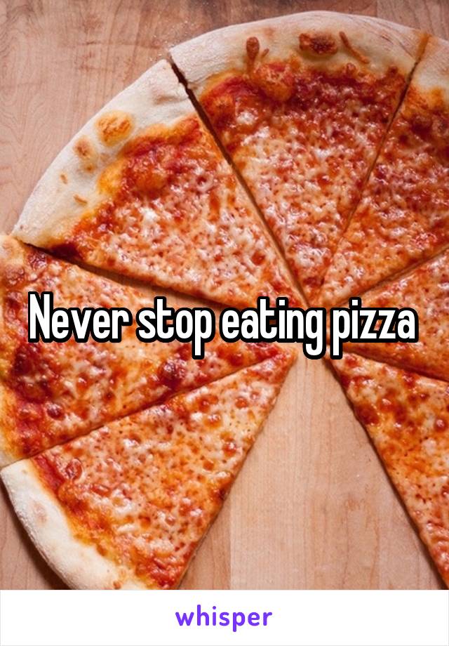 Never stop eating pizza 