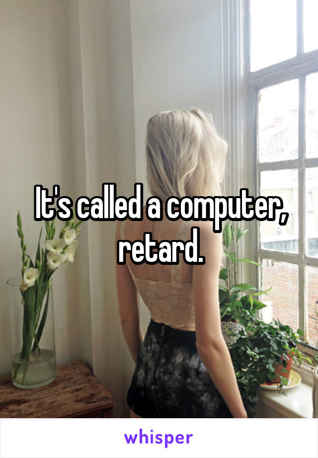 It's called a computer, retard.