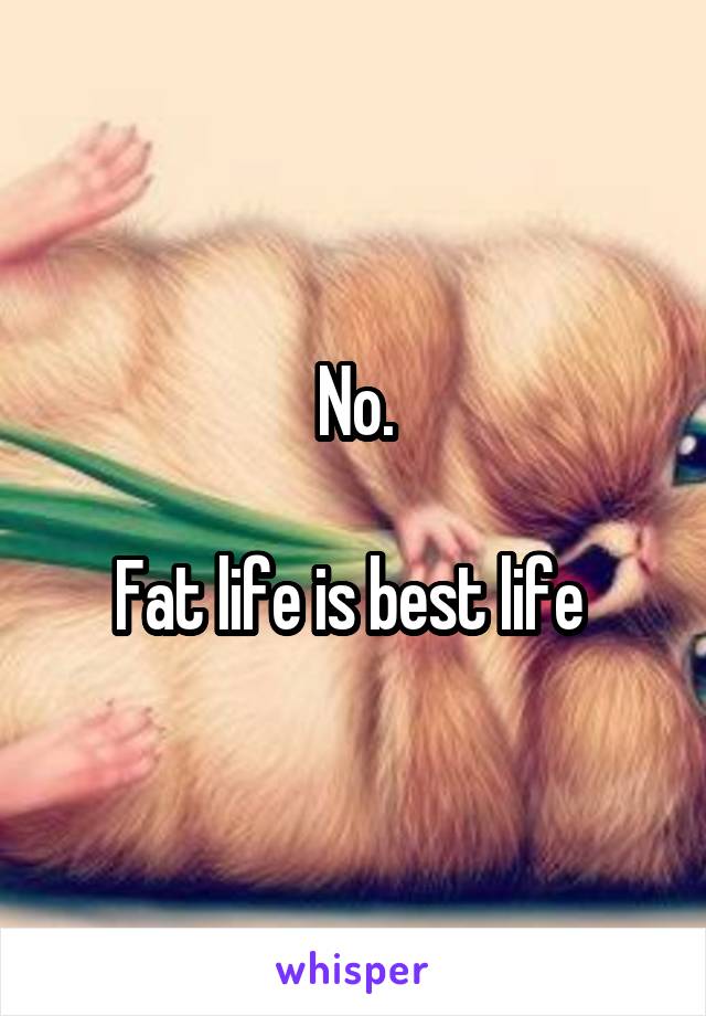 No.

Fat life is best life 