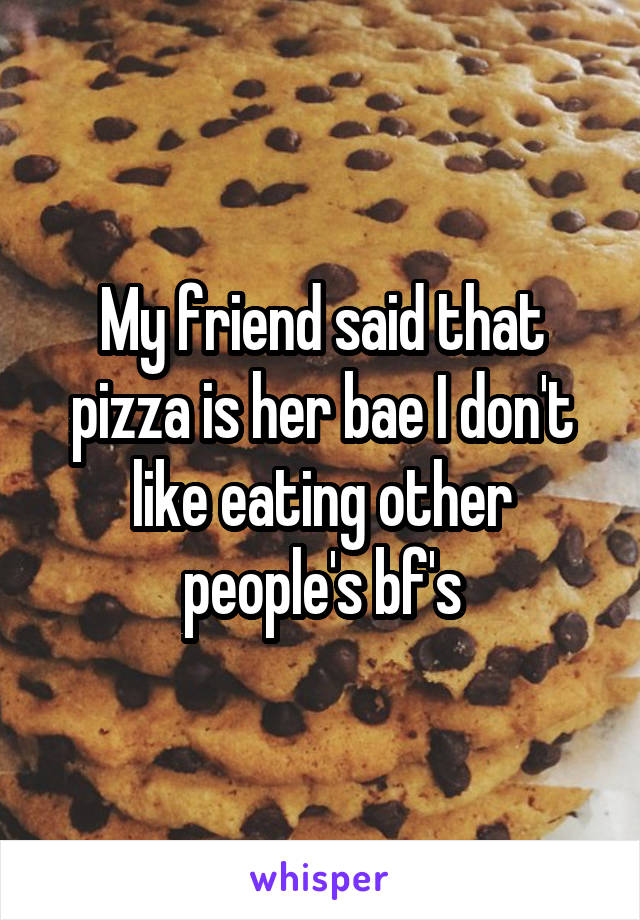 My friend said that pizza is her bae I don't like eating other people's bf's