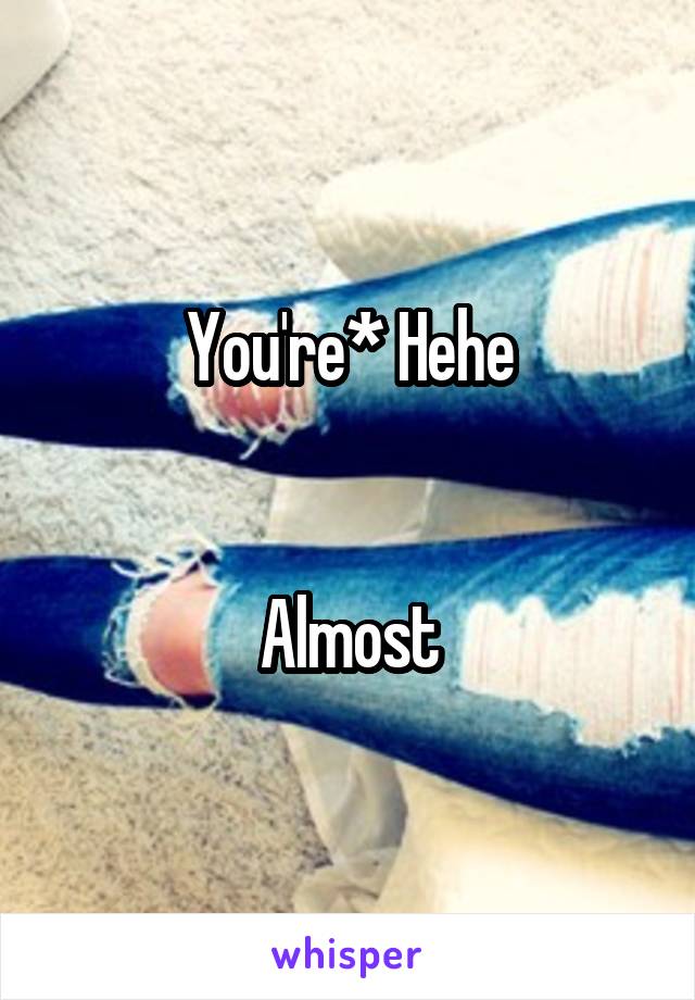 You're* Hehe


Almost