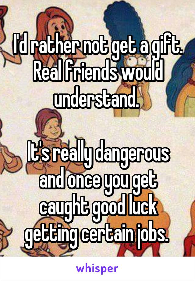 I'd rather not get a gift.
Real friends would understand. 

It's really dangerous and once you get caught good luck getting certain jobs. 