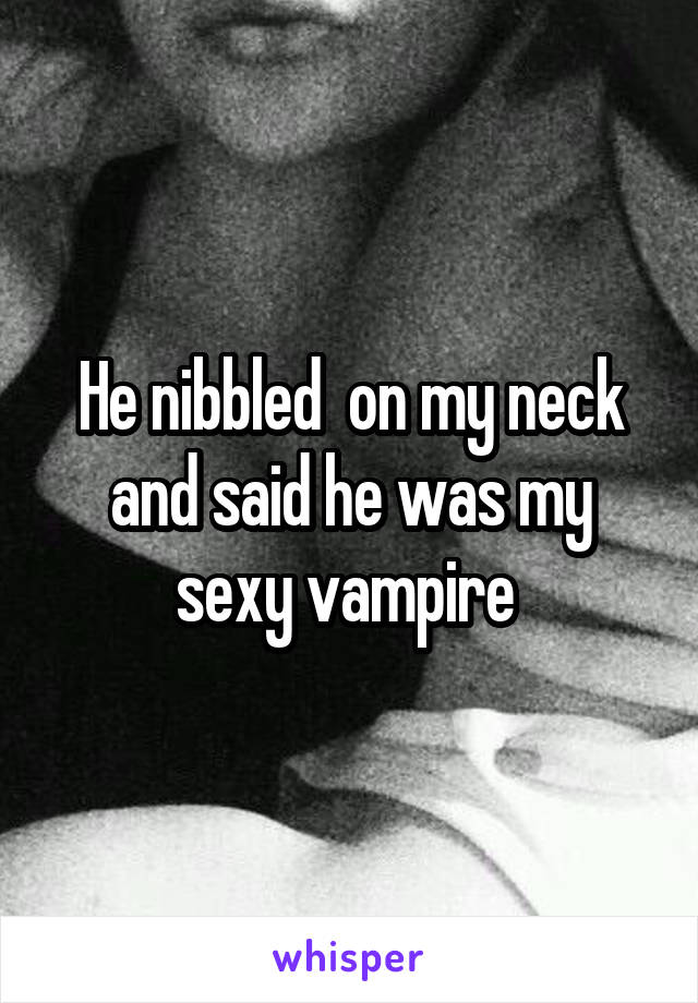 He nibbled  on my neck and said he was my sexy vampire 