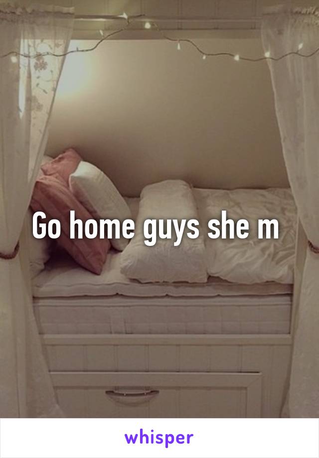 Go home guys she m 