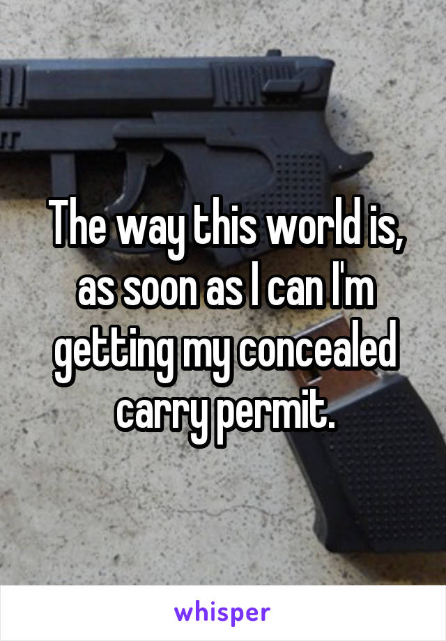 The way this world is, as soon as I can I'm getting my concealed carry permit.