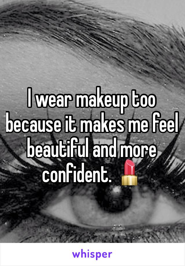 I wear makeup too because it makes me feel beautiful and more confident. 💄